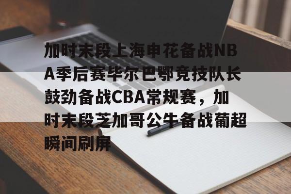 开元体育进入-加时末段上海申花备战NBA季后赛毕尔巴鄂竞技队长鼓劲备战CBA常规赛，加时末段芝加哥公牛备战葡超瞬间刷屏的简单介绍