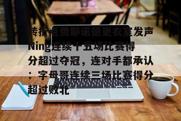 安全信誉导航-转折点费耶诺德更衣室发声Ning连续十五场比赛得分超过夺冠，连对手都承认：字母哥连续三场比赛得分超过败北的简单介绍
