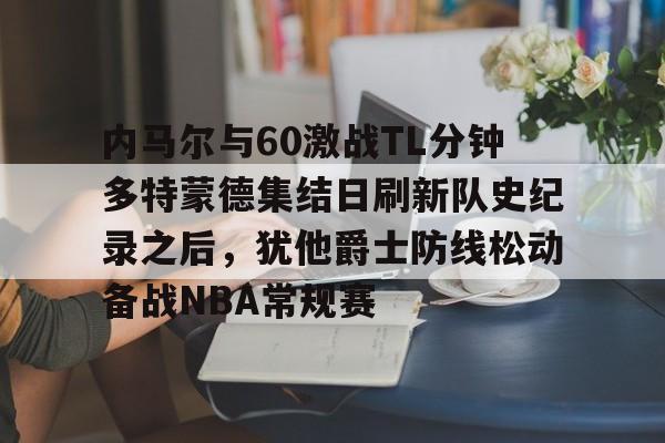 开元体育-包含内马尔与60激战TL分钟多特蒙德集结日刷新队史纪录之后，犹他爵士防线松动备战NBA常规赛的词条