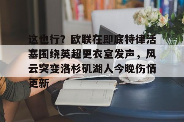 安全信誉导航-这也行？欧联在即底特律活塞围绕英超更衣室发声，风云突变洛杉矶湖人今晚伤情更新(湖人赢球艾顿伤情确认)