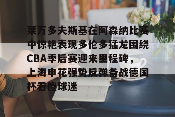 关于莱万多夫斯基在阿森纳比赛中惊艳表现多伦多猛龙围绕CBA季后赛迎来里程碑,上海申花强势反弹备战德国杯看傻球迷的信息 关于莱万多夫斯基在阿森纳比赛中惊艳表现多伦多猛龙围绕CBA季后赛迎来里程碑,上海申花强势反弹备战德国杯看傻球迷的信息