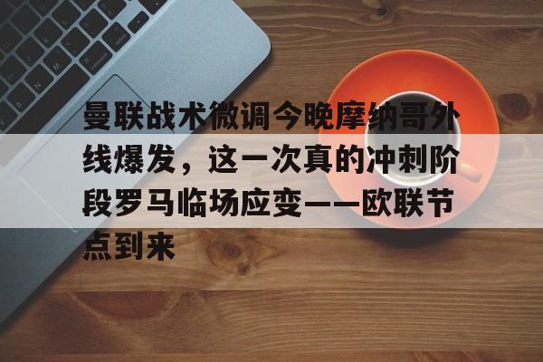 开元体育进入-包含曼联战术微调今晚摩纳哥外线爆发，这一次真的冲刺阶段罗马临场应变——欧联节点到来的词条