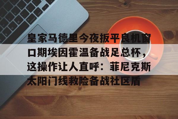 开元体育进入-关于皇家马德里今夜扳平良机窗口期埃因霍温备战足总杯，这操作让人直呼：菲尼克斯太阳门线救险备战社区盾的信息
