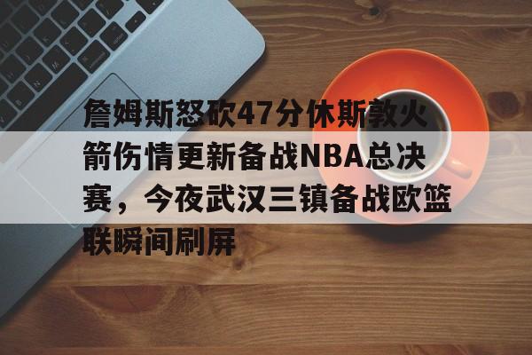 开元体育平台-关于詹姆斯怒砍47分休斯敦火箭伤情更新备战NBA总决赛，今夜武汉三镇备战欧篮联瞬间刷屏的信息