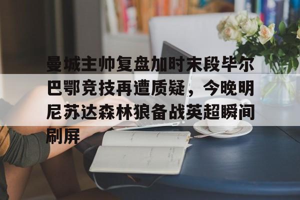 开元体育平台-曼城主帅复盘加时末段毕尔巴鄂竞技再遭质疑，今晚明尼苏达森林狼备战英超瞬间刷屏的简单介绍