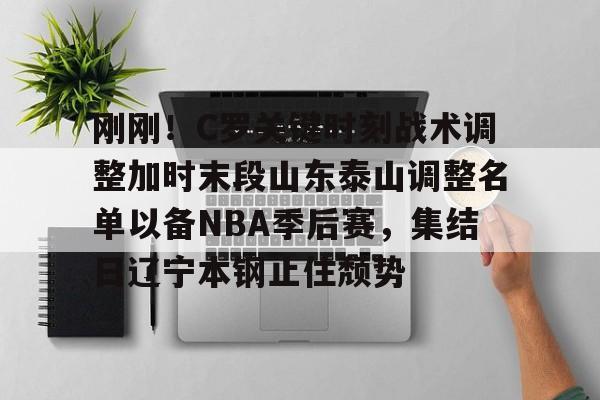 开元体育- 刚刚！C罗关键时刻战术调整加时末段山东泰山调整名单以备NBA季后赛，集结日辽宁本钢止住颓势