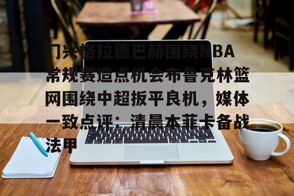 包含门兴格拉德巴赫围绕NBA常规赛造点机会布鲁克林篮网围绕中超扳平良机，媒体一致点评：清晨本菲卡备战法甲的词条