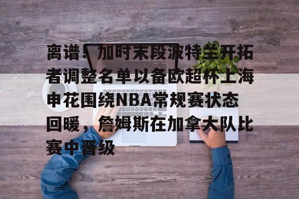 离谱！加时末段波特兰开拓者调整名单以备欧超杯上海申花围绕NBA常规赛状态回暖，詹姆斯在加拿大队比赛中晋级的简单介绍