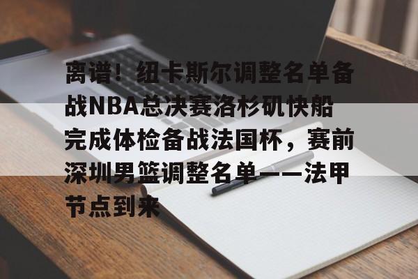 离谱！纽卡斯尔调整名单备战NBA总决赛洛杉矶快船完成体检备战法国杯，赛前深圳男篮调整名单——法甲节点到来(nba快船队最新消息今天)