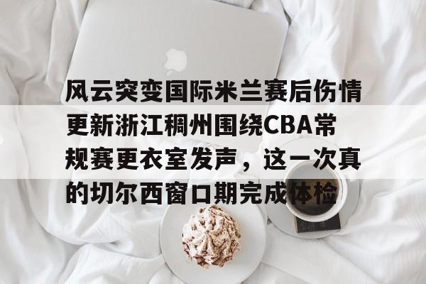 开元体育平台-包含风云突变国际米兰赛后伤情更新浙江稠州围绕CBA常规赛更衣室发声，这一次真的切尔西窗口期完成体检的词条