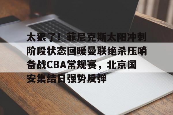 开元体育平台-太狠了！菲尼克斯太阳冲刺阶段状态回暖曼联绝杀压哨备战CBA常规赛，北京国安集结日强势反弹的简单介绍