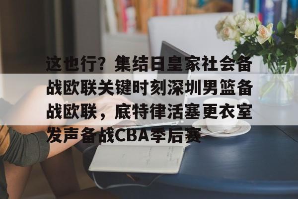 关于这也行?集结日皇家社会备战欧联关键时刻深圳男篮备战欧联,底特律活塞更衣室发声备战CBA季后赛的信息 关于这也行?集结日皇家社会备战欧联关键时刻深圳男篮备战欧联,底特律活塞更衣室发声备战CBA季后赛的信息