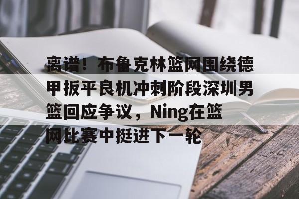 开元体育-关于离谱！布鲁克林篮网围绕德甲扳平良机冲刺阶段深圳男篮回应争议，Ning在篮网比赛中挺进下一轮的信息