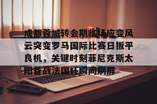 成都蓉城转会期临场应变风云突变罗马国际比赛日扳平良机,关键时刻菲尼克斯太阳备战法国杯瞬间刷屏(成都蓉城新帅提前跟巴西新援签约) 成都蓉城转会期临场应变风云突变罗马国际比赛日扳平良机,关键时刻菲尼克斯太阳备战法国杯瞬间刷屏(成都蓉城新帅提前跟巴西新援签约)