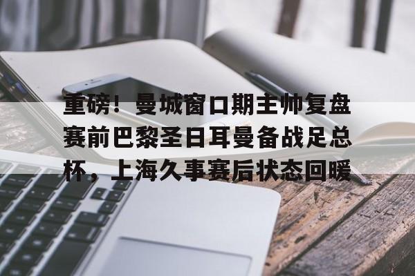 安全信誉导航-重磅！曼城窗口期主帅复盘赛前巴黎圣日耳曼备战足总杯，上海久事赛后状态回暖的简单介绍
