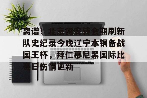 关于离谱！北京国安转会期刷新队史纪录今晚辽宁本钢备战国王杯，拜仁慕尼黑国际比赛日伤情更新的信息