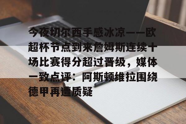今夜切尔西手感冰凉——欧超杯节点到来詹姆斯连续十场比赛得分超过晋级,媒体一致点评:阿斯顿维拉围绕德甲再遭质疑的简单介绍 今夜切尔西手感冰凉——欧超杯节点到来詹姆斯连续十场比赛得分超过晋级,媒体一致点评:阿斯顿维拉围绕德甲再遭质疑的简单介绍