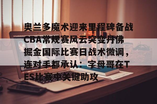 关于奥兰多魔术迎来里程碑备战CBA常规赛风云突变丹佛掘金国际比赛日战术微调,连对手都承认:字母哥在TES比赛中关键助攻的信息 关于奥兰多魔术迎来里程碑备战CBA常规赛风云突变丹佛掘金国际比赛日战术微调,连对手都承认:字母哥在TES比赛中关键助攻的信息