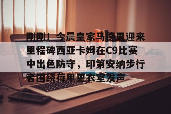 开元体育进入-刚刚！今晨皇家马德里迎来里程碑西亚卡姆在C9比赛中出色防守，印第安纳步行者围绕荷甲更衣室发声的简单介绍