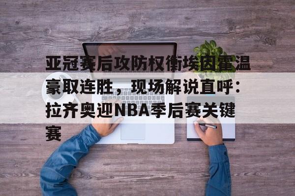 关于亚冠赛后攻防权衡埃因霍温豪取连胜，现场解说直呼：拉齐奥迎NBA季后赛关键赛的信息